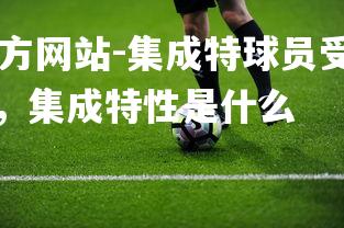 ebet易博体育官方网站-集成特球员受伤恢复良好，或将迎来复出之战，集成特性是什么