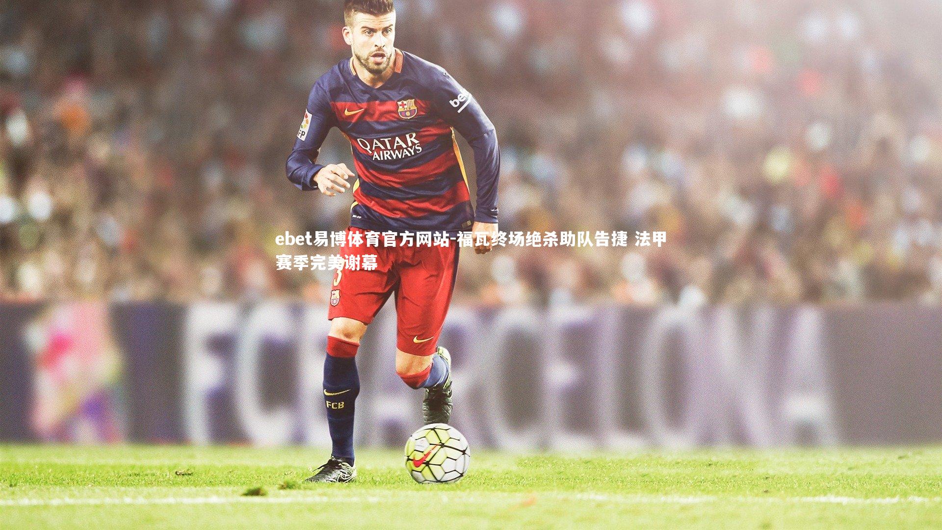 ebet易博体育官方网站-福瓦终场绝杀助队告捷 法甲赛季完美谢幕