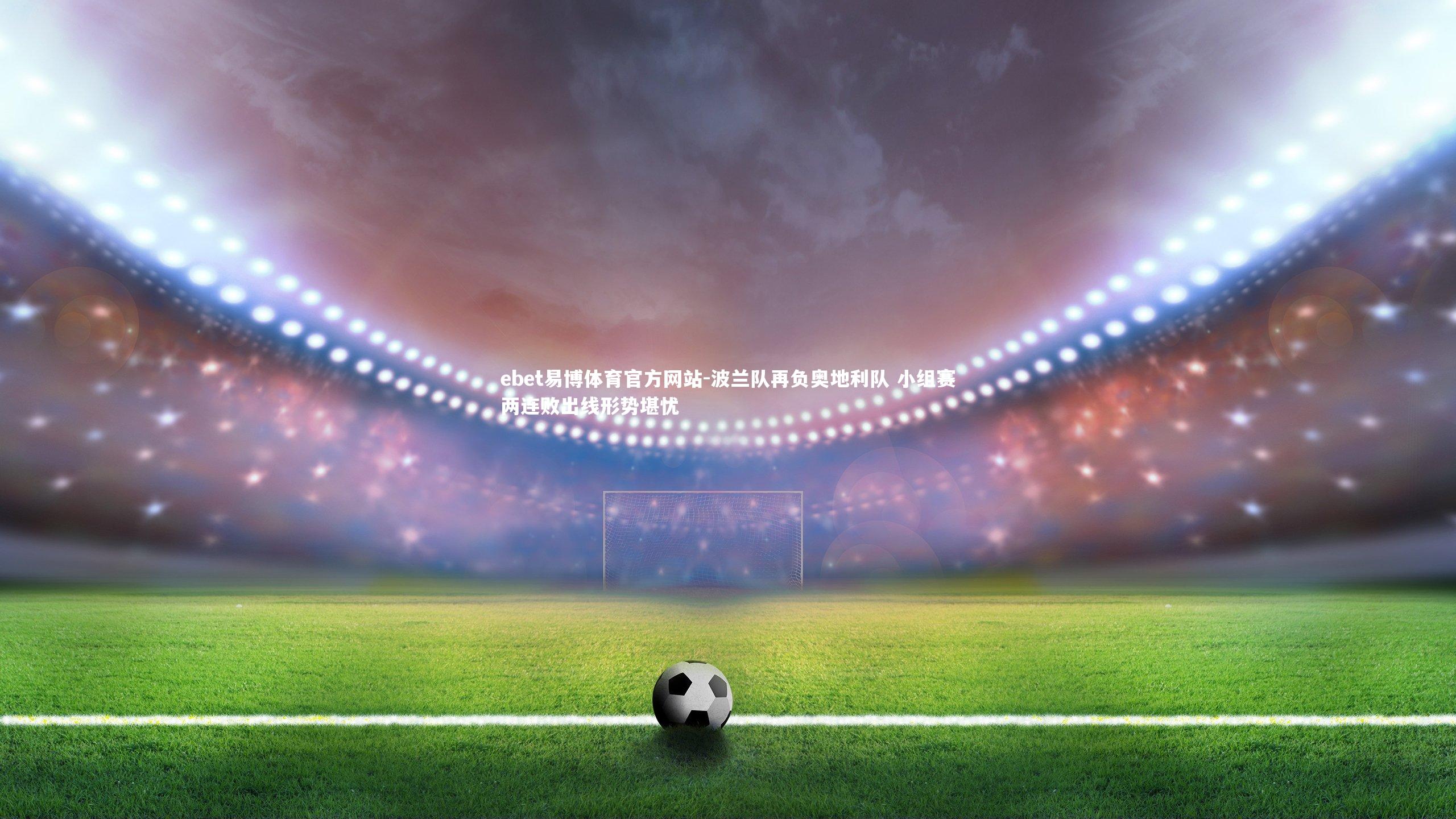 ebet易博体育官方网站-波兰队再负奥地利队 小组赛两连败出线形势堪忧