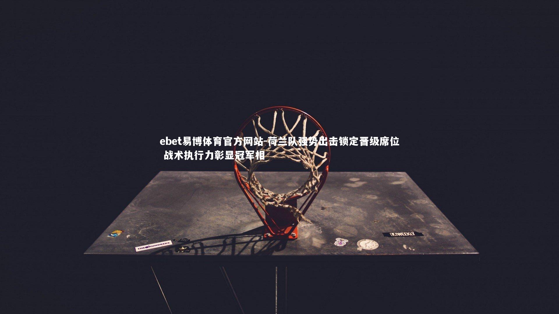 ebet易博体育官方网站-荷兰队强势出击锁定晋级席位 战术执行力彰显冠军相